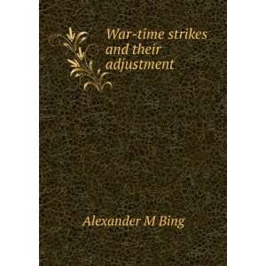  War time strikes and their adjustment Alexander M Bing 