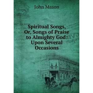  Spiritual Songs, Or, Songs of Praise to Almighty God Upon 