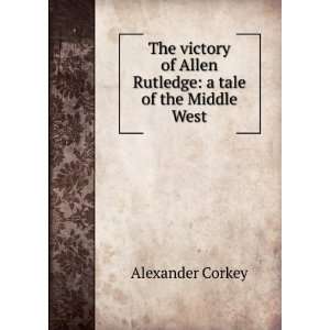   of Allan Rutledge a tale of the middle West Alexander Corkey Books