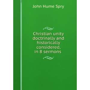 Christian Unity Doctrinally and Historically Considered, in 8 Sermons 