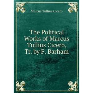  The Political Works of Marcus Tullius Cicero, Tr. by F 