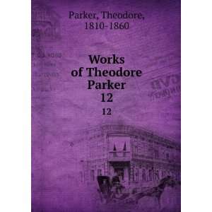    Works of Theodore Parker. 12 Theodore, 1810 1860 Parker Books
