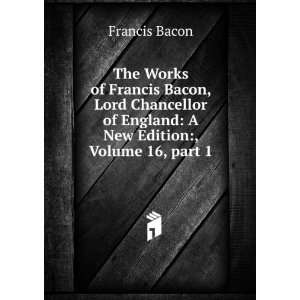 The Works of Francis Bacon, Lord Chancellor of England A New Edition 