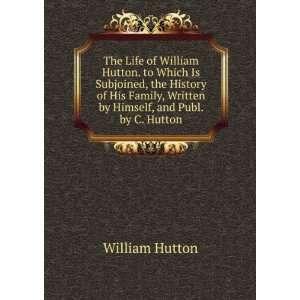 The Life of William Hutton. to Which Is Subjoined, the History of His 
