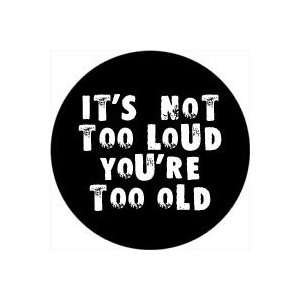  Its Not Too Loud , Youre Too Old PINBACK BUTTON 1.25 